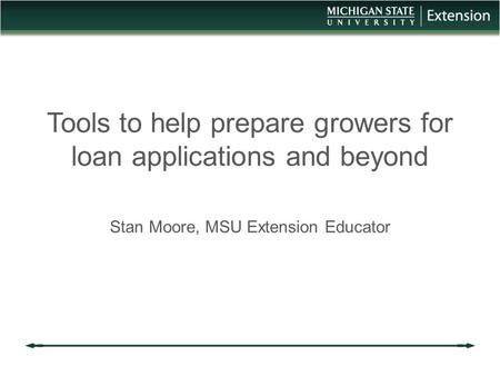 Tools to help prepare growers for loan applications and beyond Stan Moore, MSU Extension Educator.