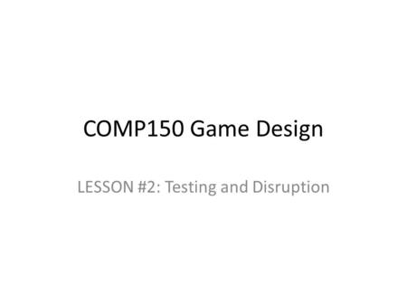 COMP150 Game Design LESSON #2: Testing and Disruption.