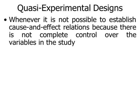 Quasi-Experimental Designs Whenever it is not possible to establish cause-and-effect relations because there is not complete control over the variables.