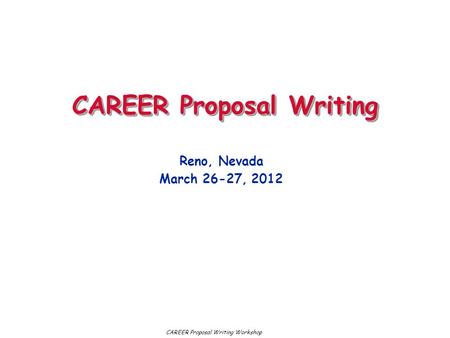 CAREER Proposal Writing Reno, Nevada March 26-27, 2012 CAREER Proposal Writing Workshop.