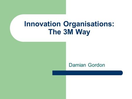 Innovation Organisations: The 3M Way Damian Gordon.