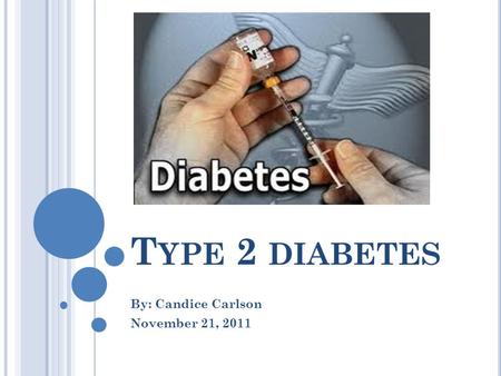 T YPE 2 DIABETES By: Candice Carlson November 21, 2011.