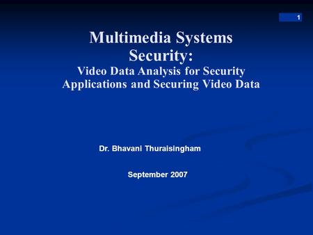 1 Multimedia Systems Security: Video Data Analysis for Security Applications and Securing Video Data Dr. Bhavani Thuraisingham September 2007.