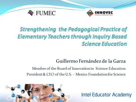 Guillermo Fernández de la Garza Member of the Board of Innovation in Science Education President & CEO of the U.S. – Mexico Foundation for Science.