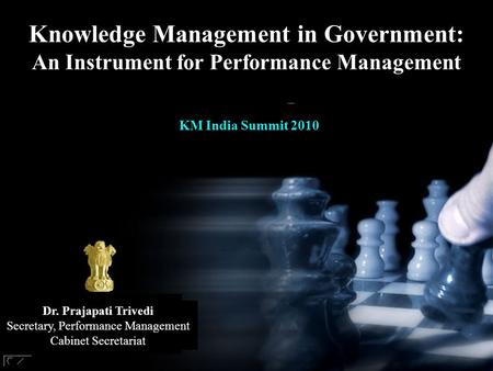 Knowledge Management in Government: An Instrument for Performance Management Dr. Prajapati Trivedi Secretary, Performance Management Cabinet Secretariat.