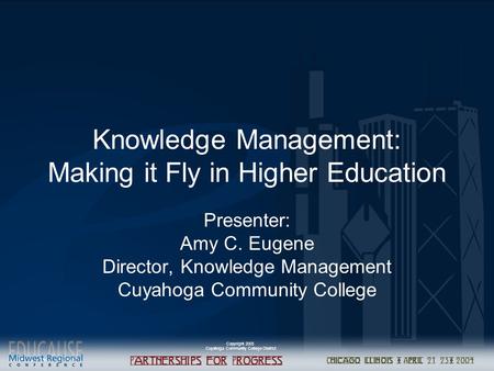 Copyright 2003 Cuyahoga Community College District Knowledge Management: Making it Fly in Higher Education Presenter: Amy C. Eugene Director, Knowledge.