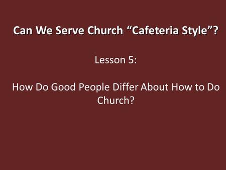 Can We Serve Church “Cafeteria Style”? Lesson 5: How Do Good People Differ About How to Do Church?