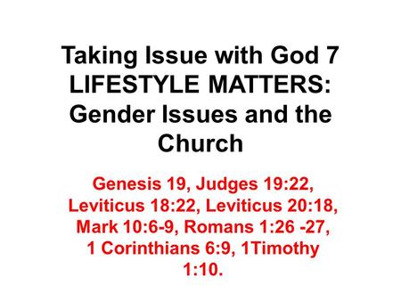 Taking Issue with God 7 LIFESTYLE MATTERS: Gender Issues and the Church Genesis 19, Judges 19:22, Leviticus 18:22, Leviticus 20:18, Mark 10:6-9, Romans.