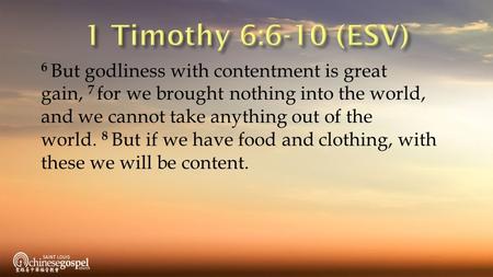 1 Timothy 6:6-10 (ESV) 6 But godliness with contentment is great gain, 7 for we brought nothing into the world, and we cannot take anything out of the.