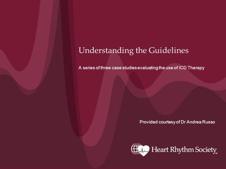 Understanding the Guidelines A series of three case studies evaluating the use of ICD Therapy Provided courtesy of Dr Andrea Russo.