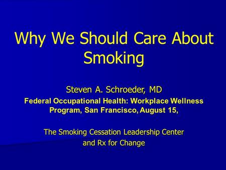 Why We Should Care About Smoking Steven A. Schroeder, MD Federal Occupational Health: Workplace Wellness Program, San Francisco, August 15, The Smoking.