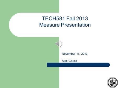 TECH581 Fall 2013 Measure Presentation November 11, 2013 Alex Garcia.