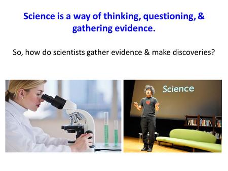 Science is a way of thinking, questioning, & gathering evidence.