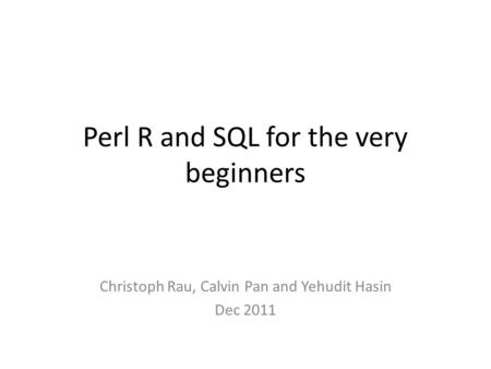 Perl R and SQL for the very beginners Christoph Rau, Calvin Pan and Yehudit Hasin Dec 2011.