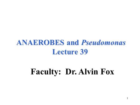 1 ANAEROBES and Pseudomonas Lecture 39 ANAEROBES and Pseudomonas Lecture 39 Faculty: Dr. Alvin Fox.