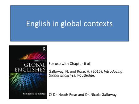English in global contexts For use with Chapter 6 of: Galloway, N. and Rose, H. (2015). Introducing Global Englishes. Routledge. © Dr. Heath Rose and Dr.