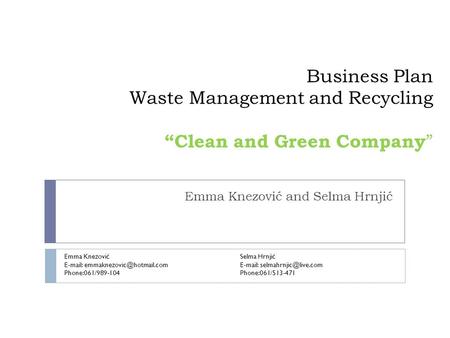 Business Plan Waste Management and Recycling “Clean and Green Company ” Emma Knezović and Selma Hrnjić Emma Knezović   Phone:061/989-104.