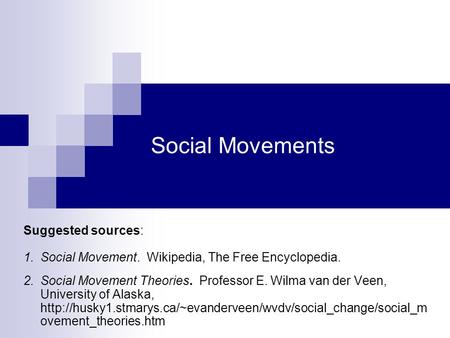 Social Movements Suggested sources: 1.Social Movement. Wikipedia, The Free Encyclopedia. 2.Social Movement Theories. Professor E. Wilma van der Veen, University.