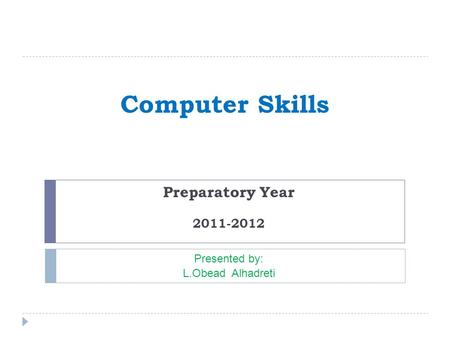 Computer Skills Preparatory Year 2011-2012 Presented by: L.Obead Alhadreti.