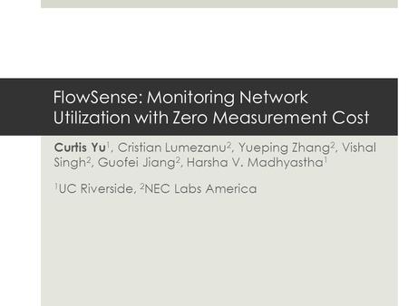 FlowSense: Monitoring Network Utilization with Zero Measurement Cost Curtis Yu 1, Cristian Lumezanu 2, Yueping Zhang 2, Vishal Singh 2, Guofei Jiang 2,