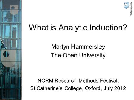 What is Analytic Induction? Martyn Hammersley The Open University NCRM Research Methods Festival, St Catherine’s College, Oxford, July 2012.