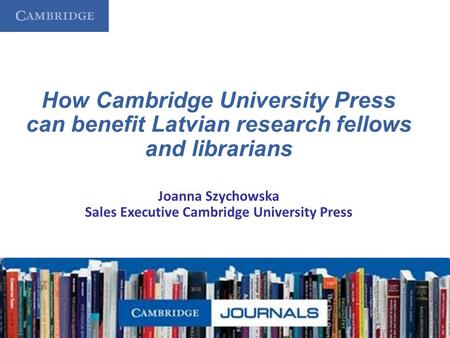 How Cambridge University Press can benefit Latvian research fellows and librarians Joanna Szychowska Sales Executive Cambridge University Press.