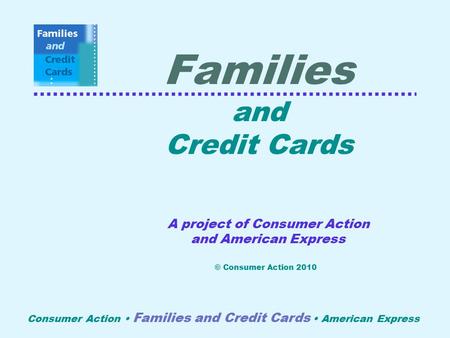 Consumer Action Families and Credit Cards American Express Families and Credit Cards A project of Consumer Action and American Express © Consumer Action.