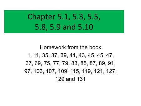 Chapter 5.1, 5.3, 5.5, 5.8, 5.9 and 5.10 Homework from the book 1, 11, 35, 37, 39, 41, 43, 45, 45, 47, 67, 69, 75, 77, 79, 83, 85, 87, 89, 91, 97, 103,