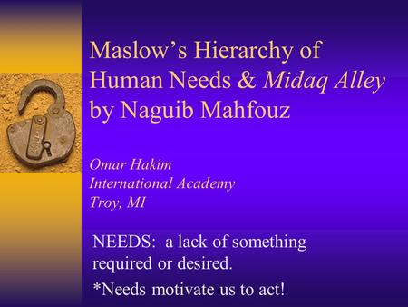 Maslow’s Hierarchy of Human Needs & Midaq Alley by Naguib Mahfouz Omar Hakim International Academy Troy, MI NEEDS: a lack of something required or.
