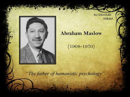 “The father of humanistic psychology” Abraham Maslow (1908-1970) ALI DAVOUDI HSB4M.