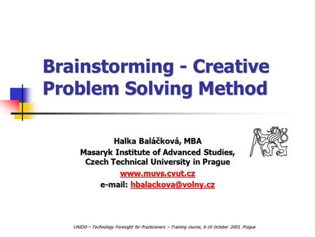 Brainstorming - Creative Problem Solving Method Halka Baláčková, MBA Masaryk Institute of Advanced Studies, Czech Technical University in Prague www.muvs.cvut.cz.