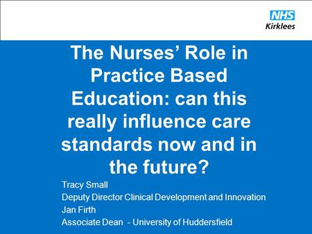 The Nurses’ Role in Practice Based Education: can this really influence care standards now and in the future? Tracy Small Deputy Director Clinical Development.