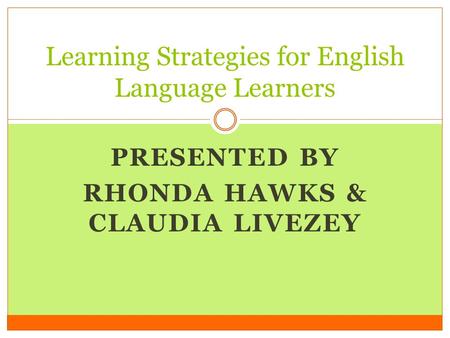 PRESENTED BY RHONDA HAWKS & CLAUDIA LIVEZEY Learning Strategies for English Language Learners.