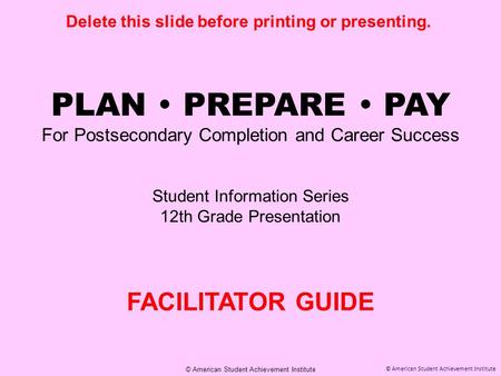 © American Student Achievement Institute PLAN  PREPARE  PAY For Postsecondary Completion and Career Success Student Information Series 12th Grade Presentation.