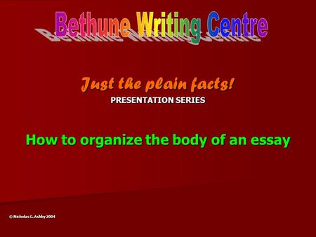 Just the plain facts! PRESENTATION SERIES How to organize the body of an essay © Nicholas G. Ashby 2004.