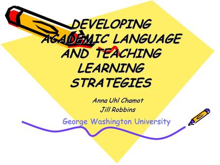 DEVELOPING ACADEMIC LANGUAGE AND TEACHING LEARNING STRATEGIES Anna Uhl Chamot Jill Robbins George Washington University.