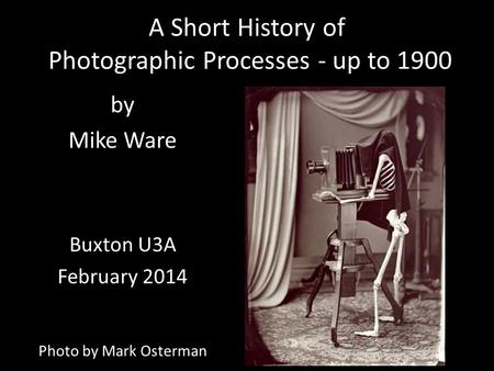 A Short History of Photographic Processes - up to 1900 by Mike Ware Buxton U3A February 2014 Photo by Mark Osterman.