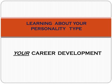 LEARNING ABOUT YOUR PERSONALITY TYPE YOUR CAREER DEVELOPMENT.