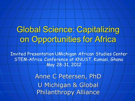 Global Science: Capitalizing on Opportunities for Africa Anne C Petersen, PhD U Michigan & Global Philanthropy Alliance Invited Presentation UMichigan.