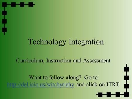 Technology Integration Curriculum, Instruction and Assessment Want to follow along? Go to  and click on ITRT