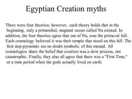 Egyptian Creation myths There were four theories; however, each theory holds that in the beginning, only a primordial, stagnant ocean called Nu existed.