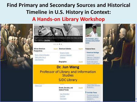 Find Primary and Secondary Sources and Historical Timeline in U.S. History in Context: A Hands-on Library Workshop Dr. Jun Wang Professor of Library and.