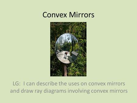 Convex Mirrors LG: I can describe the uses on convex mirrors and draw ray diagrams involving convex mirrors.