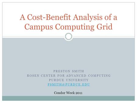 PRESTON SMITH ROSEN CENTER FOR ADVANCED COMPUTING PURDUE UNIVERSITY A Cost-Benefit Analysis of a Campus Computing Grid Condor Week 2011.