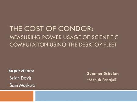 THE COST OF CONDOR: MEASURING POWER USAGE OF SCIENTIFIC COMPUTATION USING THE DESKTOP FLEET Supervisors: Brian Davis Sam Moskwa Summer Scholar: Monish.