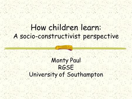 How children learn: A socio-constructivist perspective Monty Paul RGSE University of Southampton.