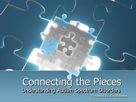 Connecting the Pieces Understanding Autism Spectrum Disorders Presented by: Sarah Boyles Understanding Autism Spectrum Disorders Presented by: Sarah Boyles.