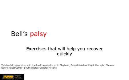 Bell’s palsy Exercises that will help you recover quickly This leaflet reproduced with the kind permission of L. Clapham, Superintendant Physiotherapist,