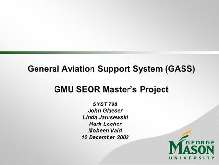 General Aviation Support System (GASS) GMU SEOR Master’s Project SYST 798 John Glaeser Linda Jarusewski Mark Locher Mobeen Vaid 12 December 2008.