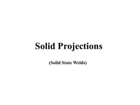 Solid Projections (Solid State Welds)